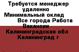 Требуется менеджер удаленно › Минимальный оклад ­ 15 000 - Все города Работа » Вакансии   . Калининградская обл.,Калининград г.